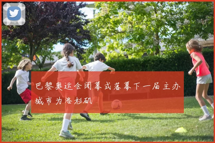 巴黎奥运会闭幕式落幕下一届主办城市为洛杉矶