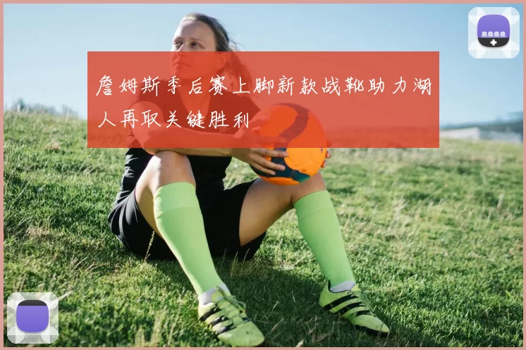 詹姆斯季后赛上脚新款战靴助力湖人再取关键胜利