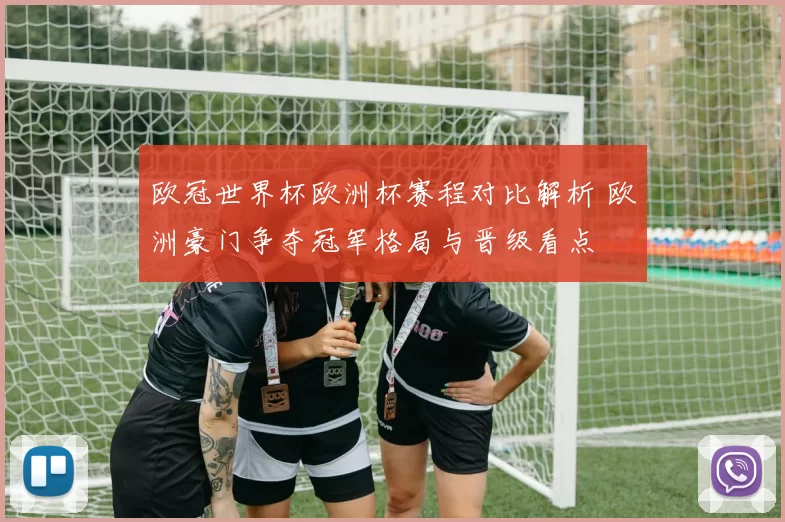 欧冠世界杯欧洲杯赛程对比解析 欧洲豪门争夺冠军格局与晋级看点