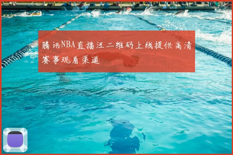 腾讯NBA直播汪二维码上线提供高清赛事观看渠道