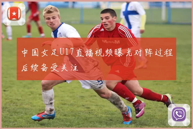 中国女足U17直播视频曝光对阵过程后续备受关注