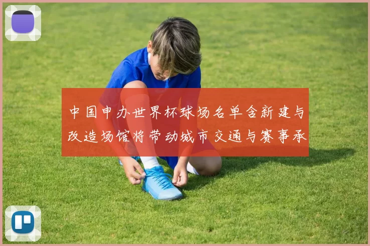 中国申办世界杯球场名单含新建与改造场馆将带动城市交通与赛事承办能力